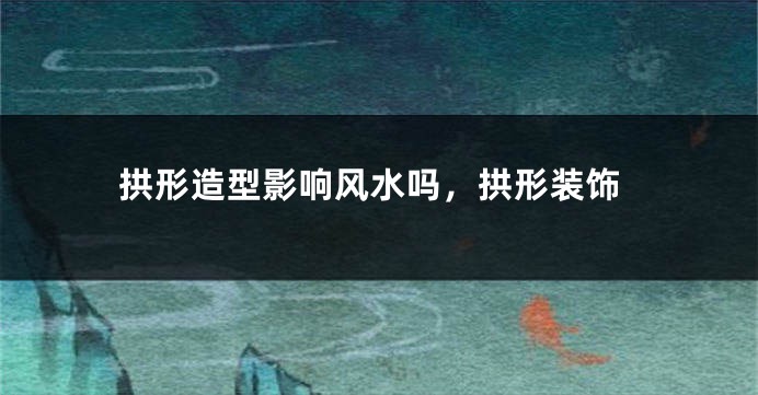 拱形造型影响风水吗，拱形装饰