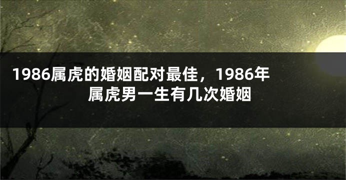 1986属虎的婚姻配对最佳，1986年属虎男一生有几次婚姻