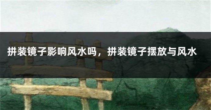 拼装镜子影响风水吗,拼装镜子摆放与风水