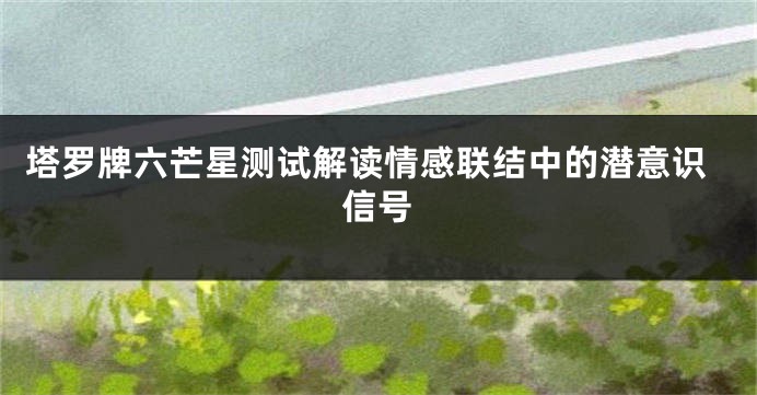 塔罗牌六芒星测试解读情感联结中的潜意识信号