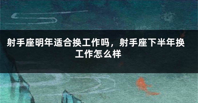 射手座明年适合换工作吗，射手座下半年换工作怎么样
