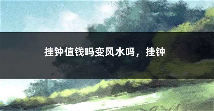 挂钟值钱吗变风水吗,挂钟