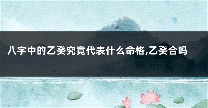 八字中的乙癸究竟代表什么命格,乙癸合吗