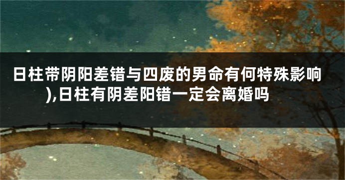 日柱带阴阳差错与四废的男命有何特殊影响),日柱有阴差阳错一定会离婚吗