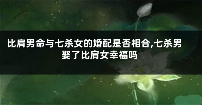 比肩男命与七杀女的婚配是否相合,七杀男娶了比肩女幸福吗