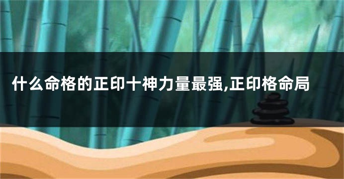 什么命格的正印十神力量最强,正印格命局