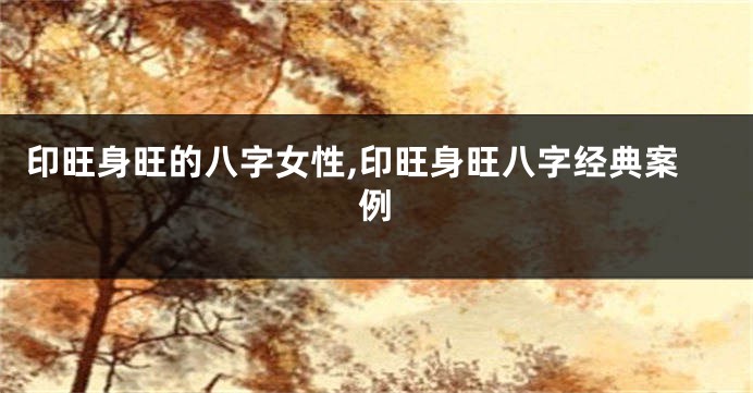 印旺身旺的八字女性,印旺身旺八字经典案例