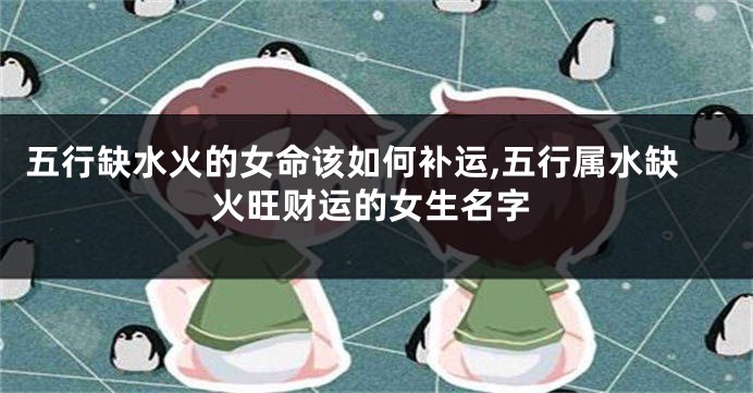 五行缺水火的女命该如何补运,五行属水缺火旺财运的女生名字
