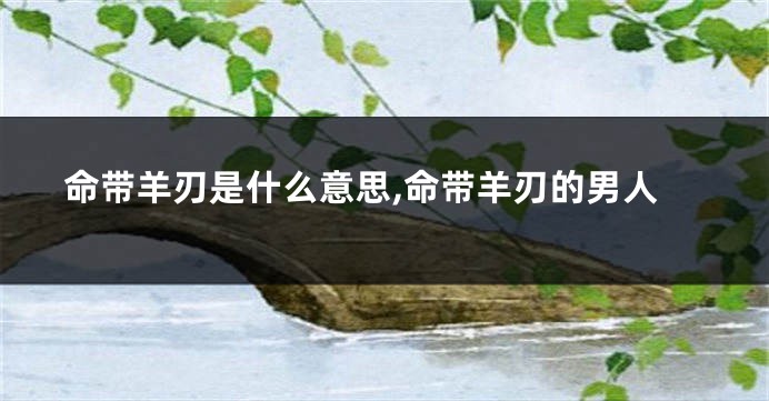 命带羊刃是什么意思,命带羊刃的男人