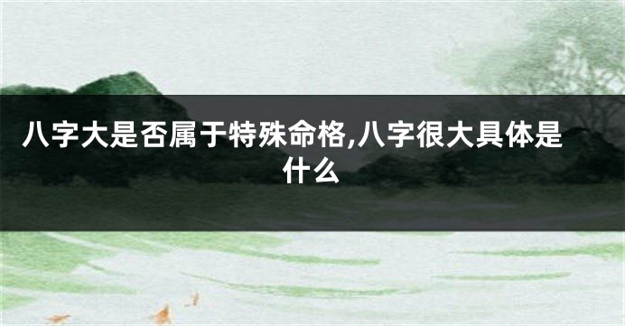 八字大是否属于特殊命格,八字很大具体是什么