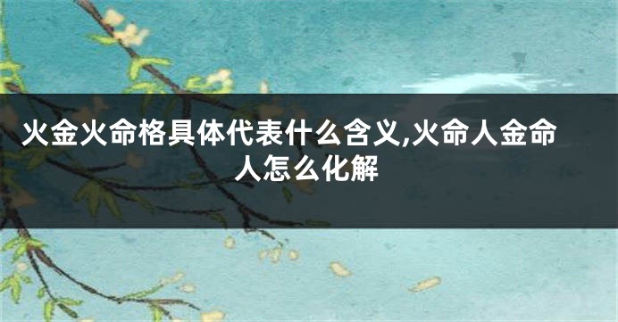 火金火命格具体代表什么含义,火命人金命人怎么化解