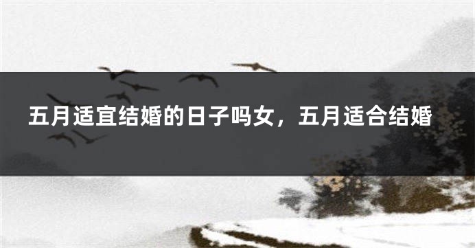 五月适宜结婚的日子吗女,五月适合结婚