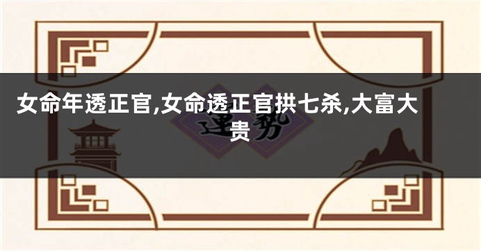 女命年透正官,女命透正官拱七杀,大富大贵