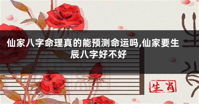 仙家八字命理真的能预测命运吗,仙家要生辰八字好不好