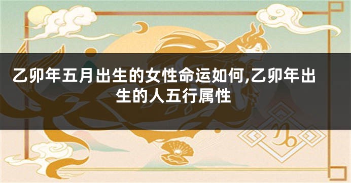 乙卯年五月出生的女性命运如何,乙卯年出生的人五行属性