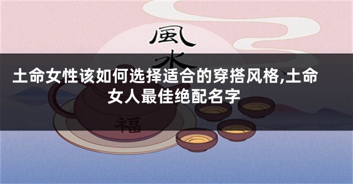 土命女性该如何选择适合的穿搭风格,土命女人最佳绝配名字