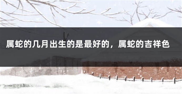 属蛇的几月出生的是最好的，属蛇的吉祥色