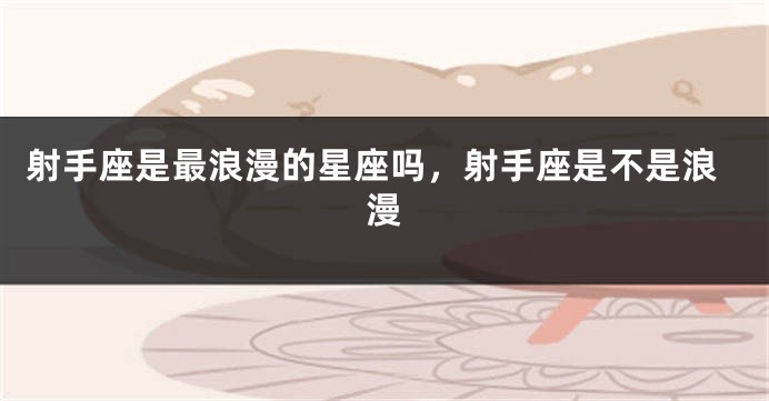 射手座是最浪漫的星座吗，射手座是不是浪漫