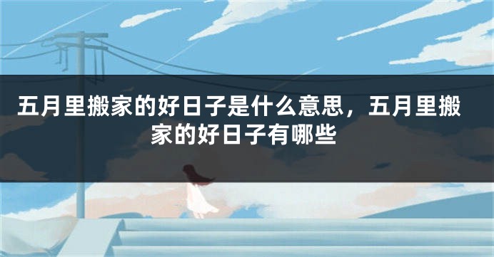 五月里搬家的好日子是什么意思,五月里搬家的好日子有哪些
