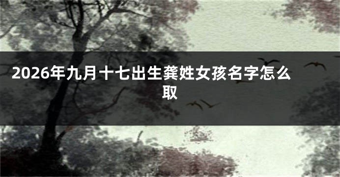 2026年九月十七出生龚姓女孩名字怎么取