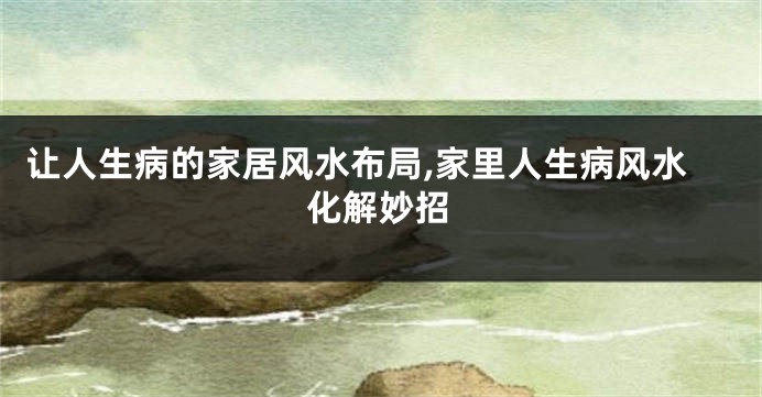 让人生病的家居风水布局,家里人生病风水化解妙招