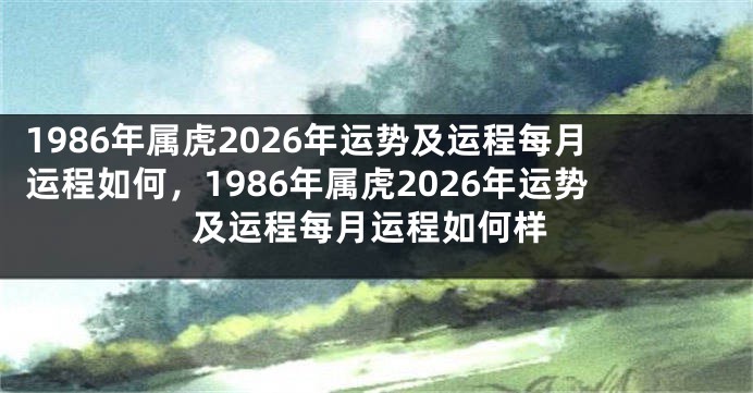 1986年属虎2026年运势及运程每月运程如何，1986年属虎2026年运势及运程每月运程如何样