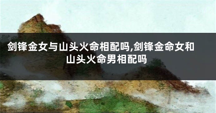 剑锋金女与山头火命相配吗,剑锋金命女和山头火命男相配吗
