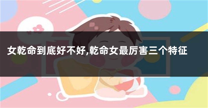 女乾命到底好不好,乾命女最厉害三个特征