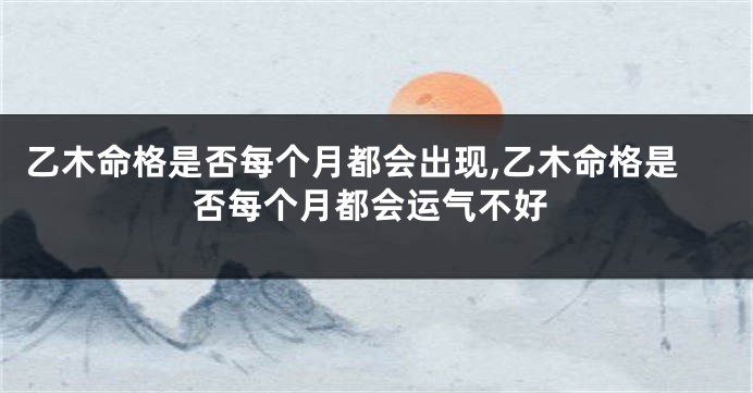 乙木命格是否每个月都会出现,乙木命格是否每个月都会运气不好