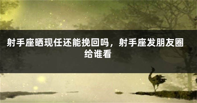 射手座晒现任还能挽回吗，射手座发朋友圈给谁看