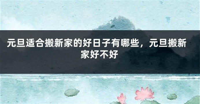 元旦适合搬新家的好日子有哪些，元旦搬新家好不好