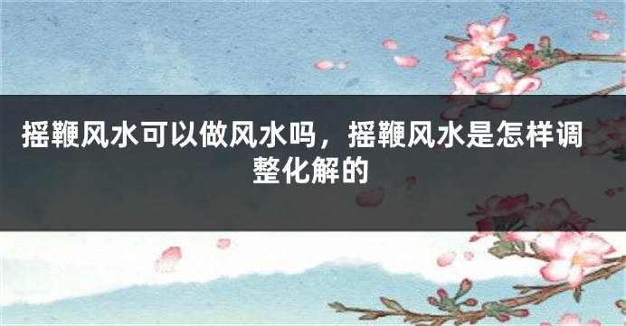 摇鞭风水可以做风水吗,摇鞭风水是怎样调整化解的