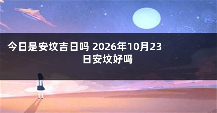 今日是安坟吉日吗 2026年10月23日安坟好吗