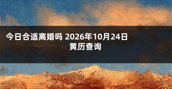 今日合适离婚吗 2026年10月24日黄历查询