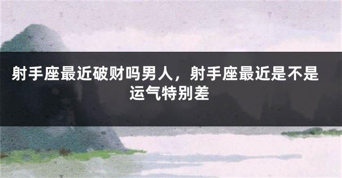 射手座最近破财吗男人，射手座最近是不是运气特别差