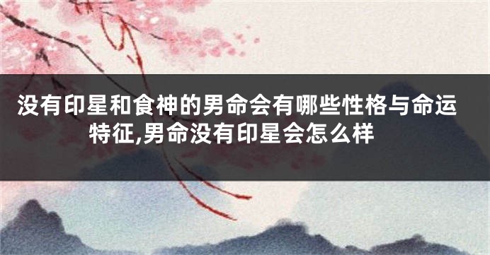 没有印星和食神的男命会有哪些性格与命运特征,男命没有印星会怎么样