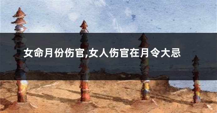女命月份伤官,女人伤官在月令大忌
