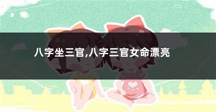 八字坐三官,八字三官女命漂亮