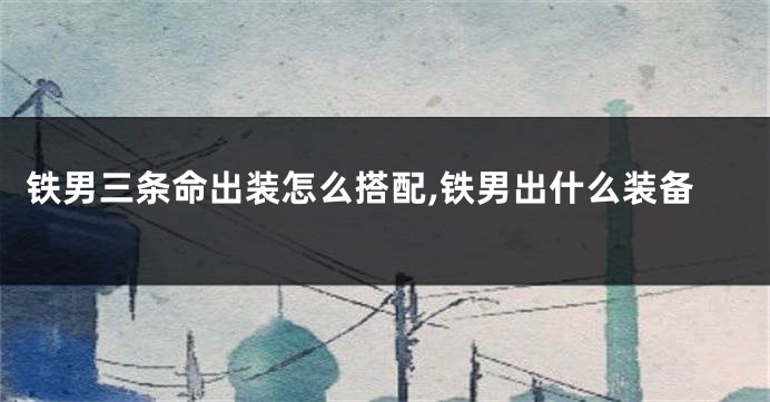 铁男三条命出装怎么搭配,铁男出什么装备