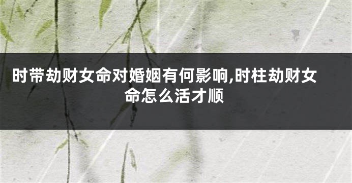 时带劫财女命对婚姻有何影响,时柱劫财女命怎么活才顺