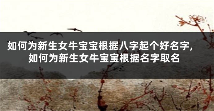如何为新生女牛宝宝根据八字起个好名字,如何为新生女牛宝宝根据名字取名