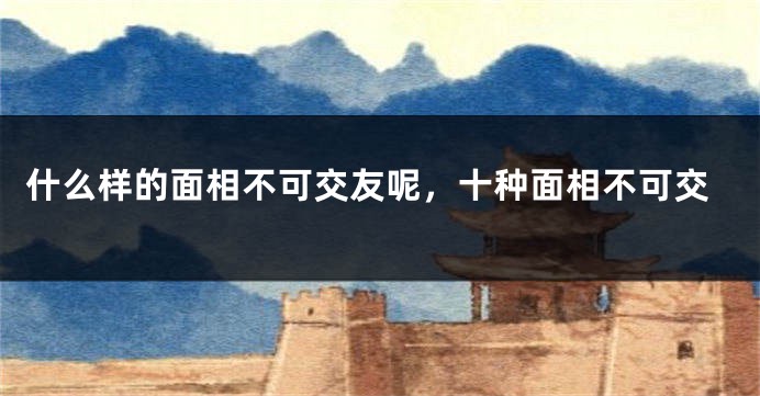 什么样的面相不可交友呢,十种面相不可交