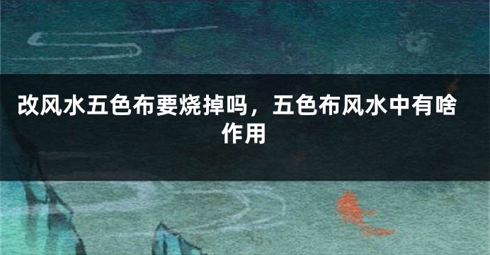 改风水五色布要烧掉吗,五色布风水中有啥作用