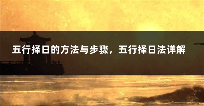 五行择日的方法与步骤，五行择日法详解