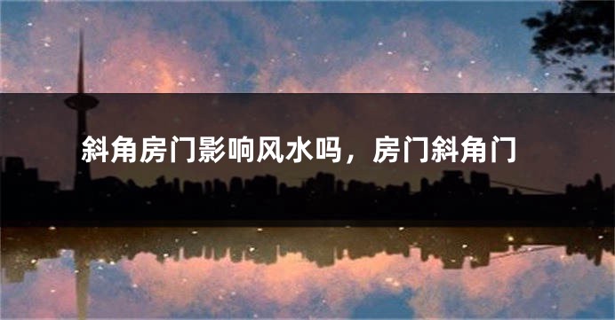 斜角房门影响风水吗，房门斜角门