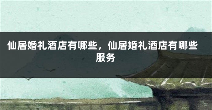 仙居婚礼酒店有哪些，仙居婚礼酒店有哪些服务