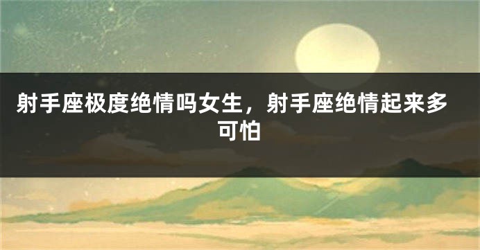 射手座极度绝情吗女生，射手座绝情起来多可怕