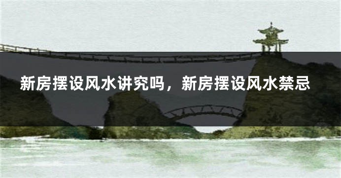 新房摆设风水讲究吗，新房摆设风水禁忌
