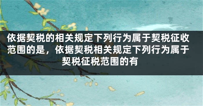 依据契税的相关规定下列行为属于契税征收范围的是，依据契税相关规定下列行为属于契税征税范围的有