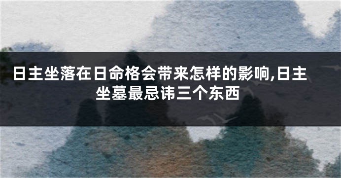 日主坐落在日命格会带来怎样的影响,日主坐墓最忌讳三个东西